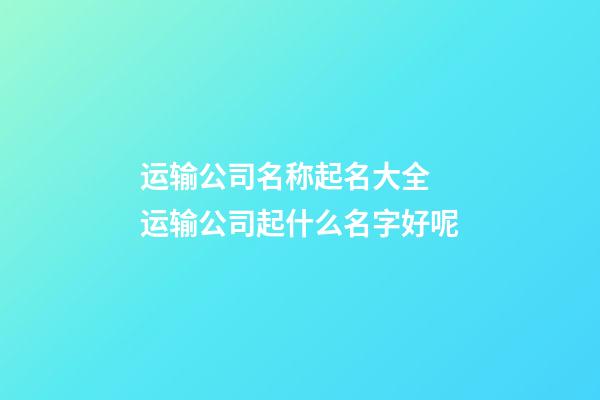 运输公司名称起名大全 运输公司起什么名字好呢-第1张-公司起名-玄机派